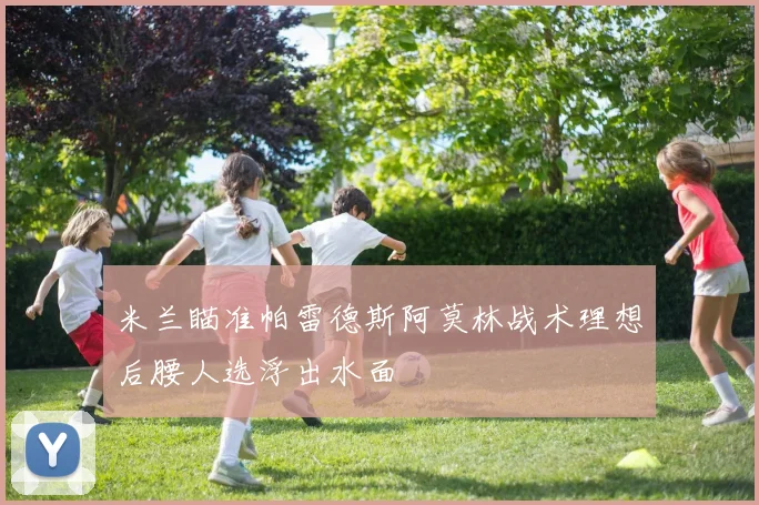 米兰瞄准帕雷德斯阿莫林战术理想后腰人选浮出水面
