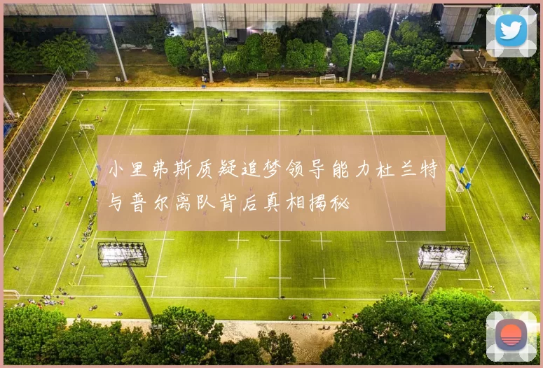 小里弗斯质疑追梦领导能力杜兰特与普尔离队背后真相揭秘
