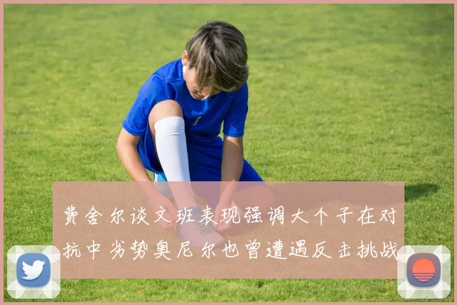 费舍尔谈文班表现强调大个子在对抗中劣势奥尼尔也曾遭遇反击挑战