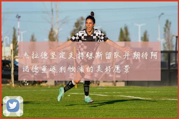 杰拉德坚定支持琼斯留队并期待阿诺德重返利物浦的美好愿景