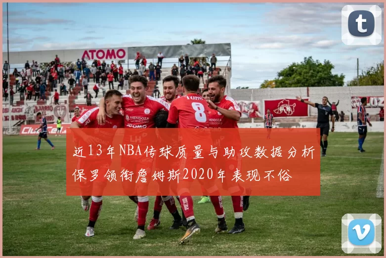 近13年NBA传球质量与助攻数据分析保罗领衔詹姆斯2020年表现不俗