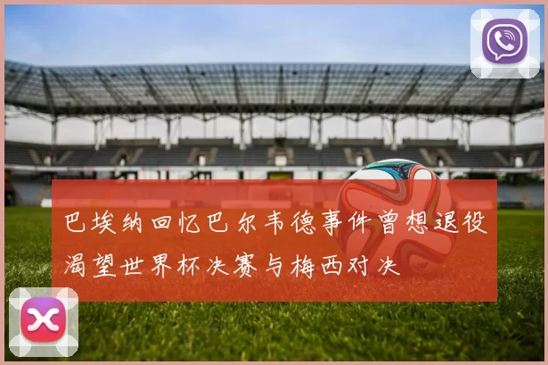 巴埃纳回忆巴尔韦德事件曾想退役渴望世界杯决赛与梅西对决