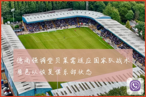 德尚强调登贝莱需适应国家队战术角色以恢复俱乐部状态