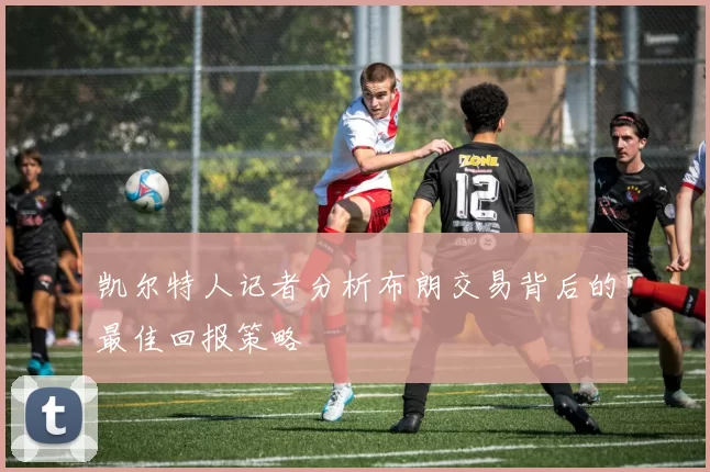 凯尔特人记者分析布朗交易背后的最佳回报策略