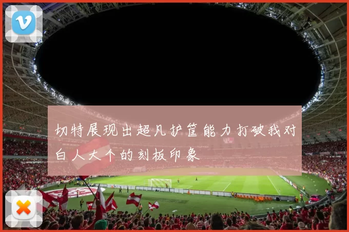 切特展现出超凡护筐能力打破我对白人大个的刻板印象