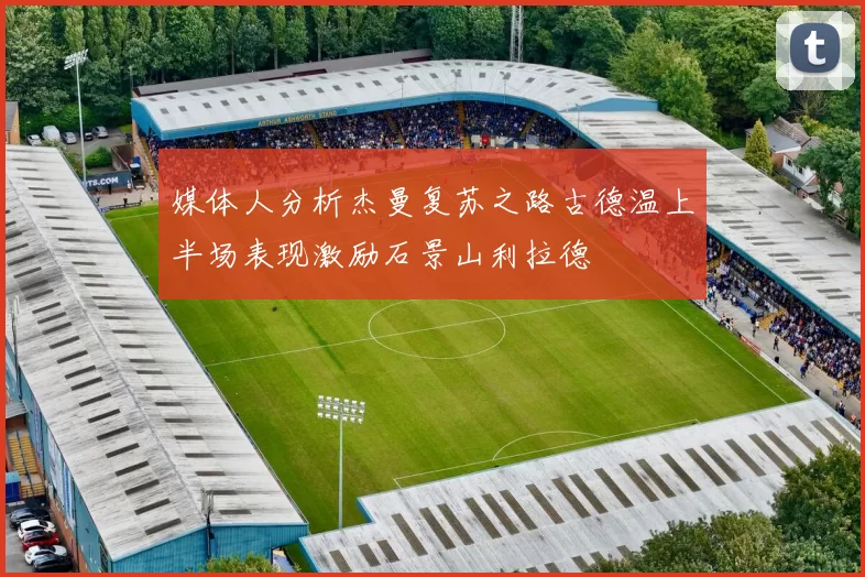 媒体人分析杰曼复苏之路古德温上半场表现激励石景山利拉德
