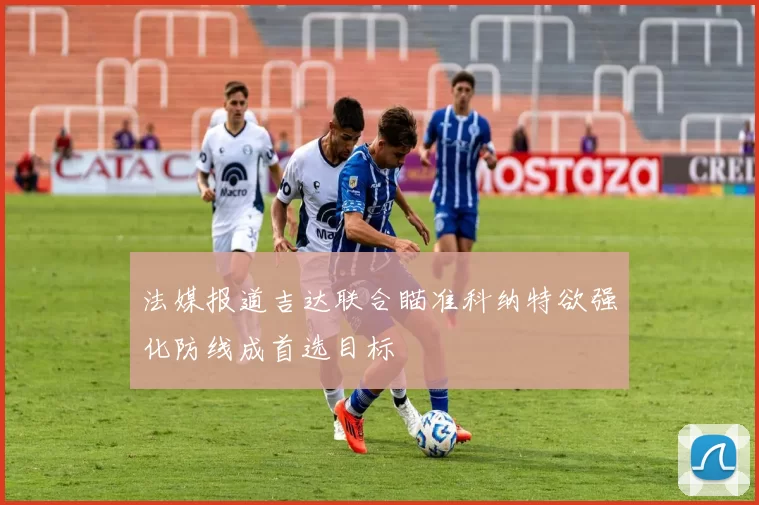 法媒报道吉达联合瞄准科纳特欲强化防线成首选目标