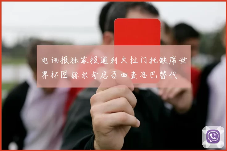 电讯报独家报道利夫拉门托缺席世界杯图赫尔考虑召回查洛巴替代