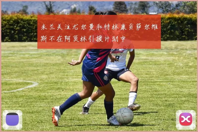 米兰关注尤尔曼和特林康贡萨尔维斯不在阿莫林引援计划中
