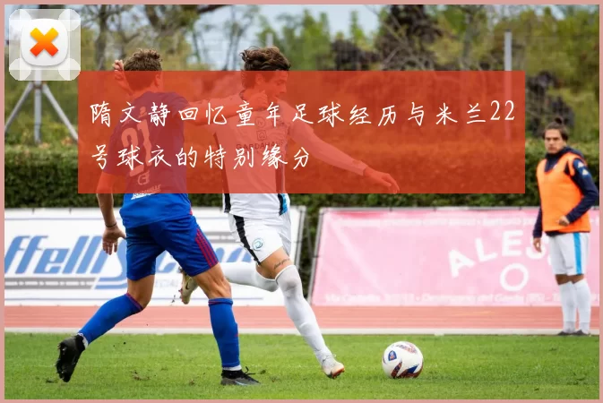 隋文静回忆童年足球经历与米兰22号球衣的特别缘分