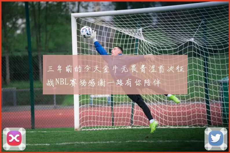 三年前的今天金牛无畏青涩首次征战NBL赛场感谢一路有你陪伴