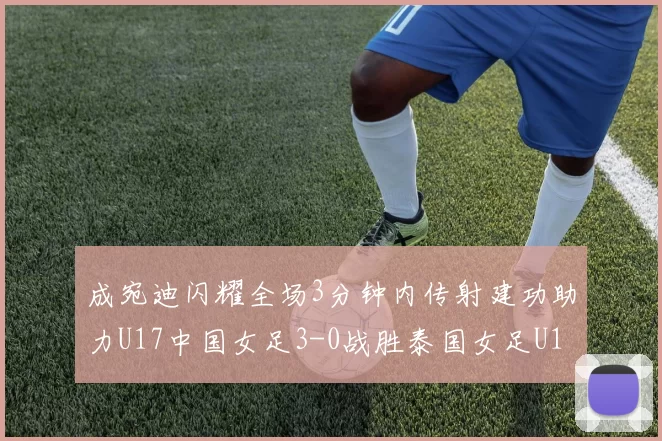 成宛迪闪耀全场3分钟内传射建功助力U17中国女足3-0战胜泰国女足U17