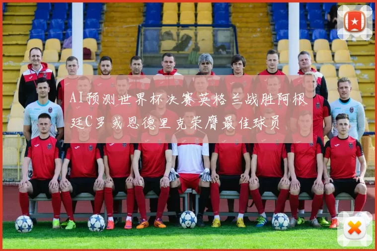 AI预测世界杯决赛英格兰战胜阿根廷C罗或恩德里克荣膺最佳球员