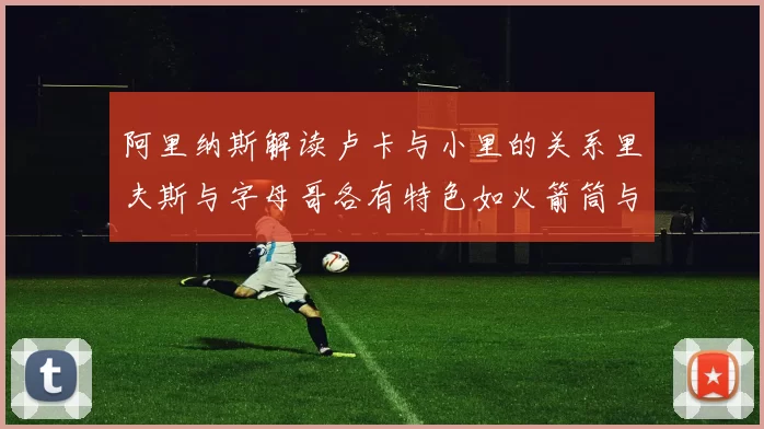 阿里纳斯解读卢卡与小里的关系里夫斯与字母哥各有特色如火箭筒与手枪