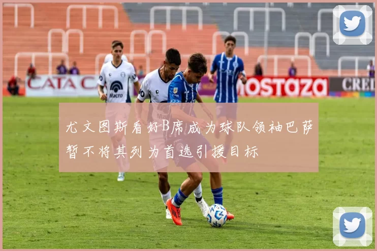 尤文图斯看好B席成为球队领袖巴萨暂不将其列为首选引援目标