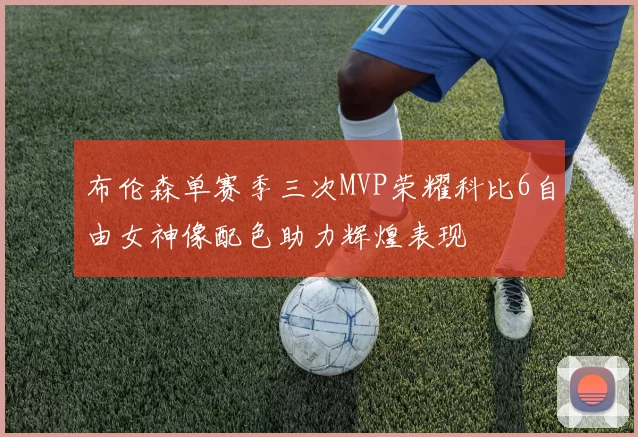 布伦森单赛季三次MVP荣耀科比6自由女神像配色助力辉煌表现