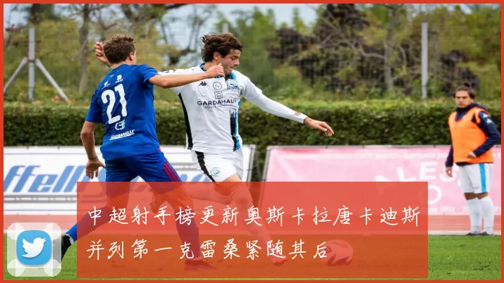 中超射手榜更新奥斯卡拉唐卡迪斯并列第一克雷桑紧随其后