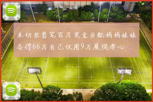 米切尔首笔百万奖金分配妈妈妹妹各得66万自己仅用9万展现孝心