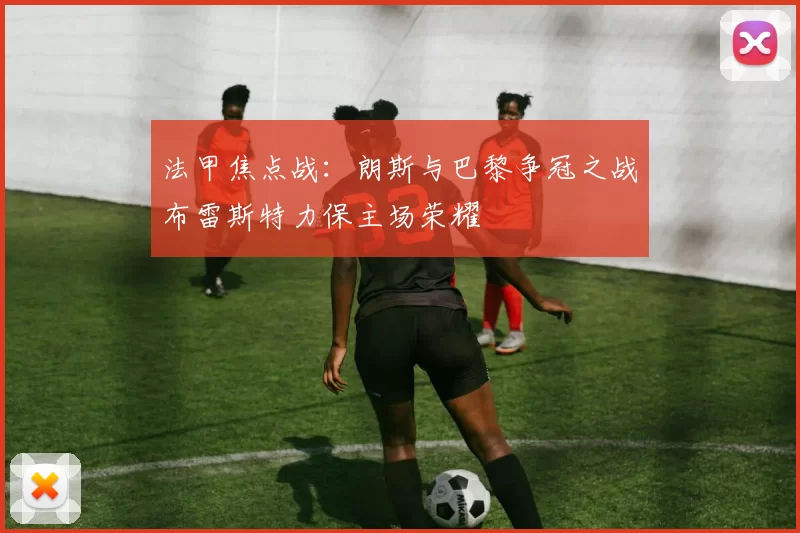 法甲焦点战：朗斯与巴黎争冠之战布雷斯特力保主场荣耀