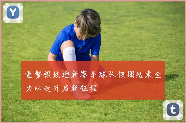重整旗鼓迎新赛季球队假期结束全力以赴开启新征程