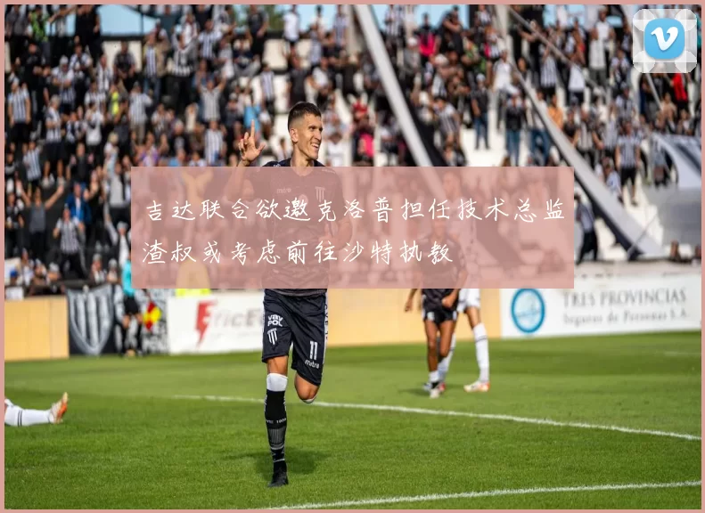 吉达联合欲邀克洛普担任技术总监渣叔或考虑前往沙特执教