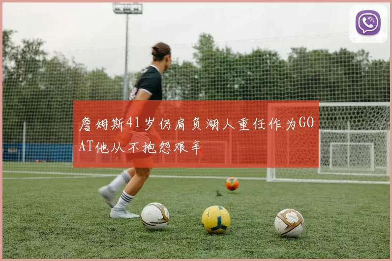 詹姆斯41岁仍肩负湖人重任作为GOAT他从不抱怨艰辛