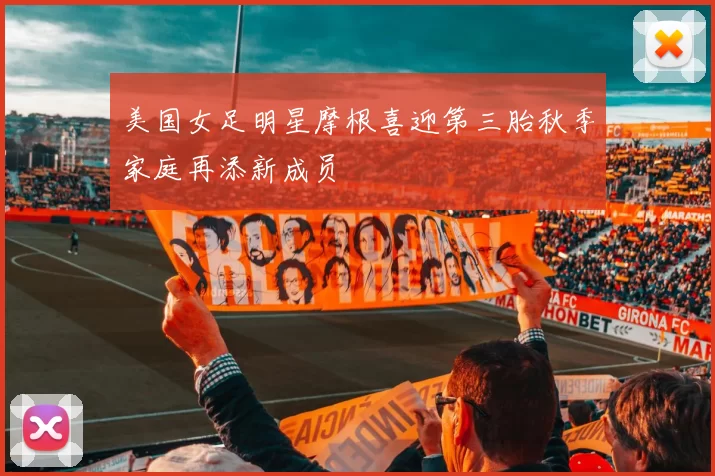 美国女足明星摩根喜迎第三胎秋季家庭再添新成员