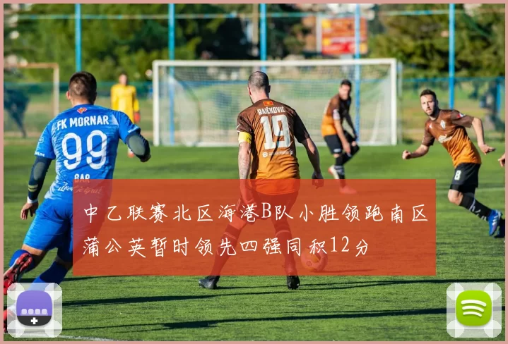 中乙联赛北区海港B队小胜领跑南区蒲公英暂时领先四强同积12分