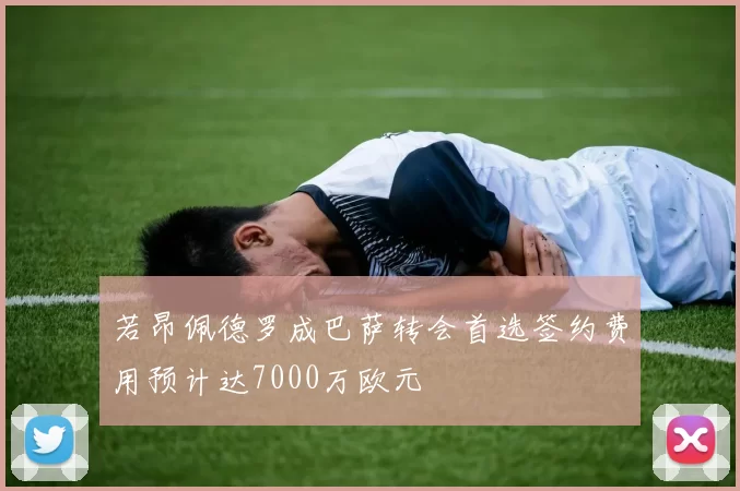 若昂佩德罗成巴萨转会首选签约费用预计达7000万欧元