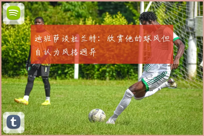 迪班萨谈杜兰特：欣赏他的球风但自认为风格迥异